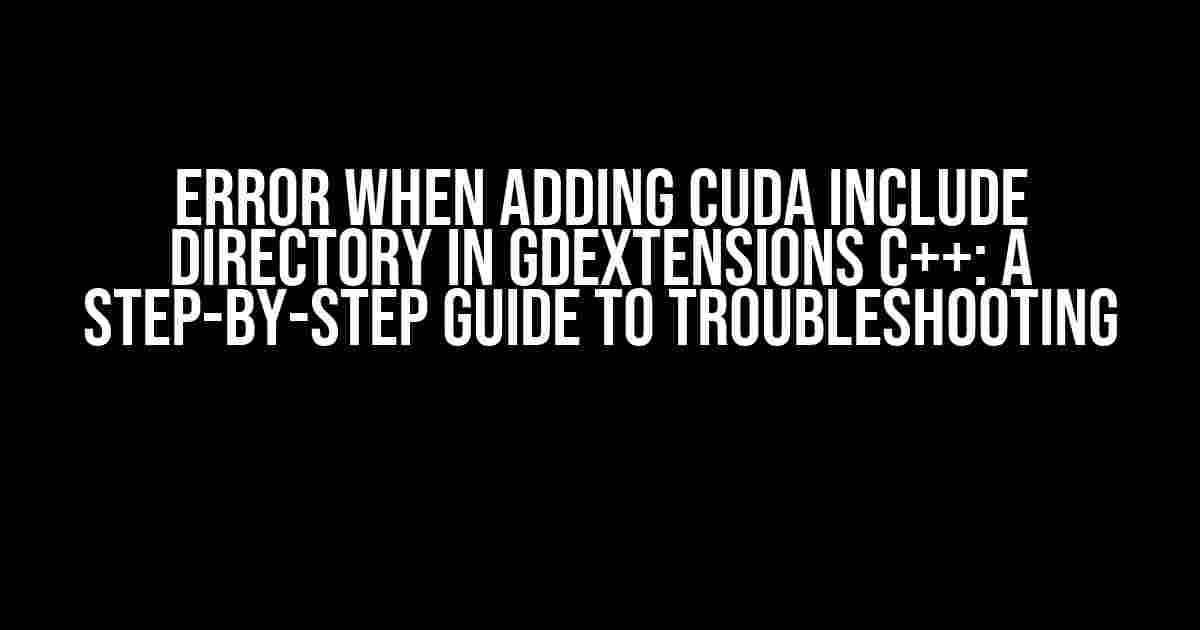 Error when adding CUDA include directory in GDExtensions C++: A Step-by-Step Guide to Troubleshooting