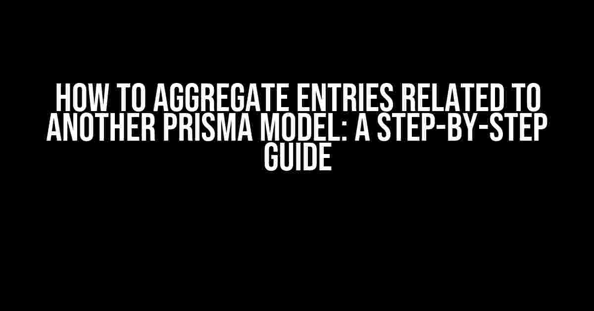 How to Aggregate Entries Related to Another Prisma Model: A Step-by-Step Guide