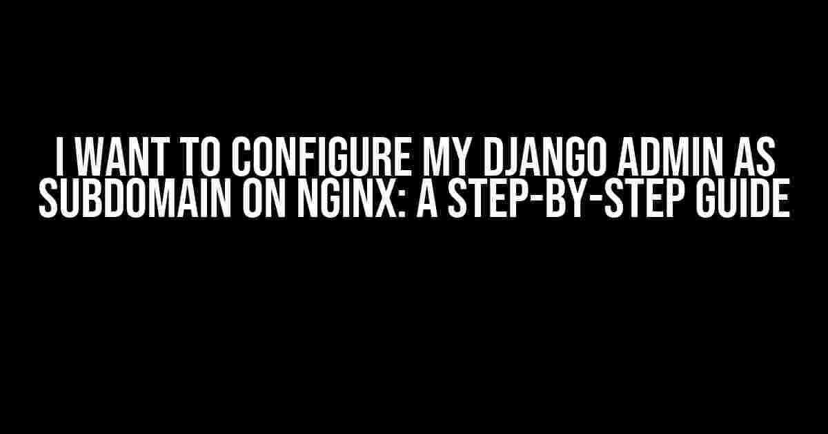 I Want to Configure My Django Admin as Subdomain on Nginx: A Step-by-Step Guide