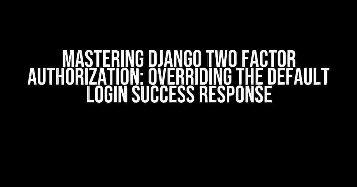 Mastering Django Two Factor Authorization: Overriding the Default Login Success Response