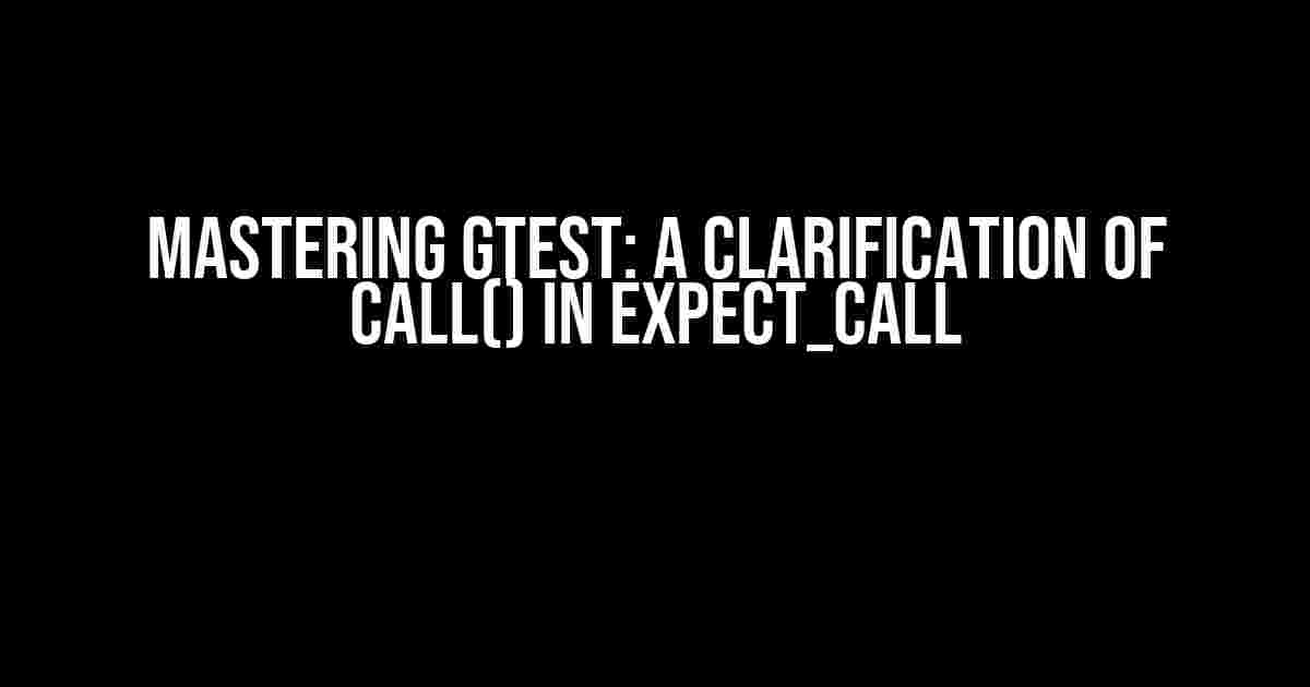 Mastering GTest: A Clarification of Call() in EXPECT_CALL