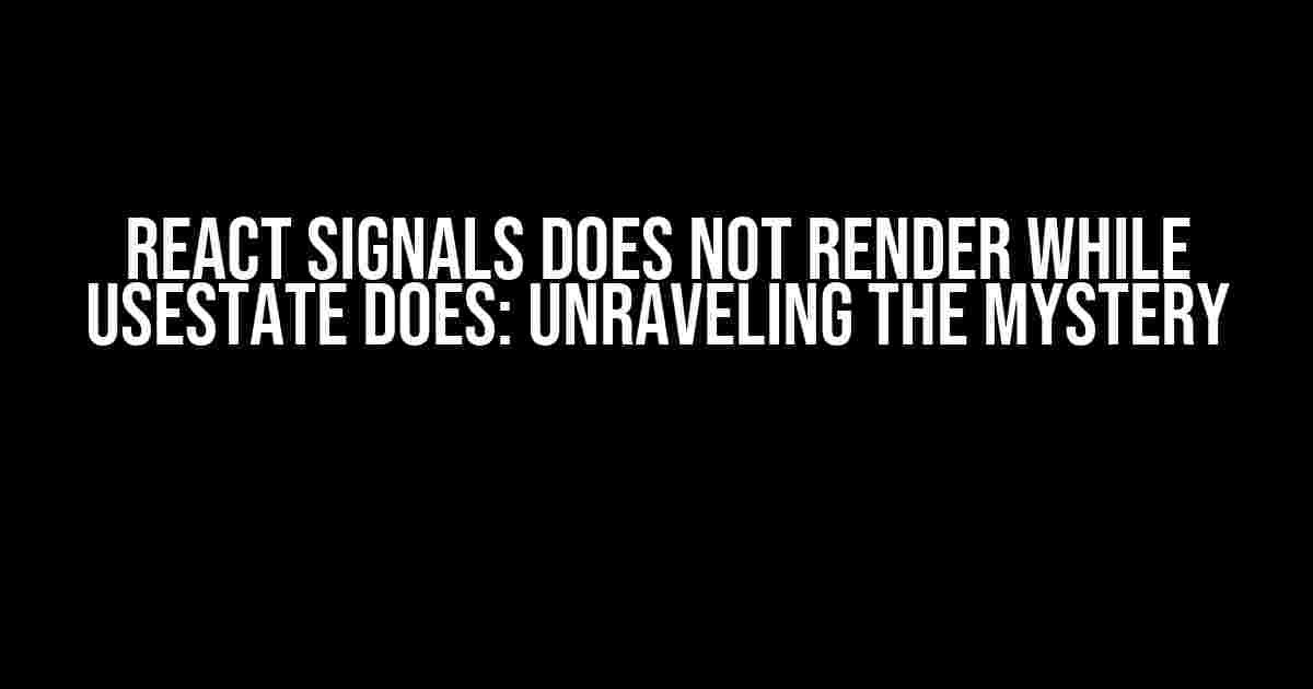 React Signals does not render while UseState does: Unraveling the Mystery