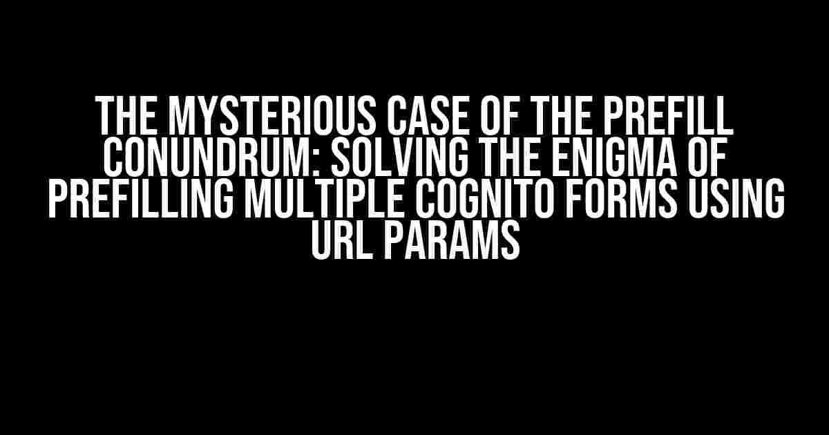 The Mysterious Case of the Prefill Conundrum: Solving the Enigma of Prefilling Multiple Cognito Forms Using URL Params