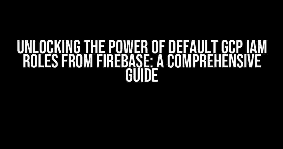 Unlocking the Power of Default GCP IAM Roles from Firebase: A Comprehensive Guide