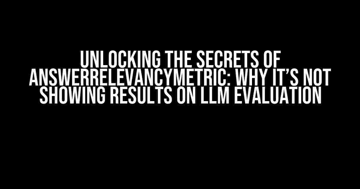 Unlocking the Secrets of AnswerRelevancyMetric: Why It’s Not Showing Results on LLM Evaluation