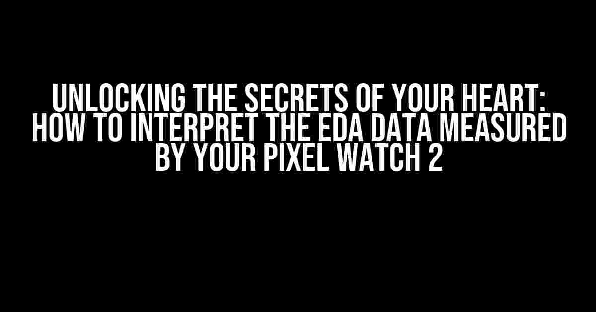 Unlocking the Secrets of Your Heart: How to Interpret the EDA Data Measured by Your Pixel Watch 2