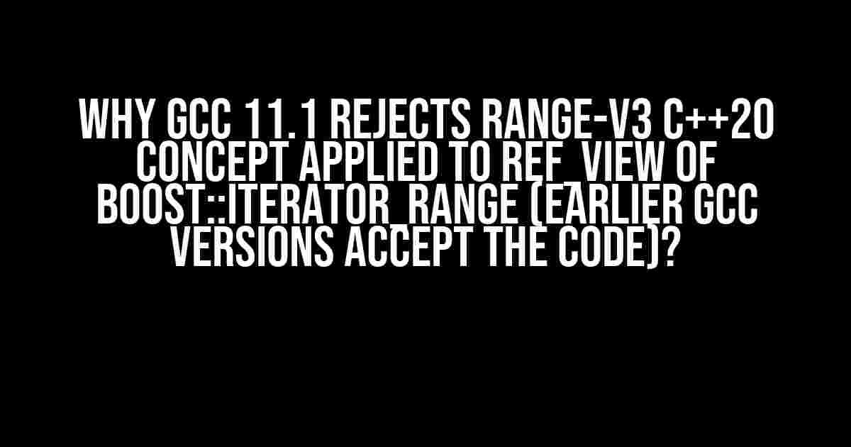 Why GCC 11.1 Rejects Range-v3 C++20 Concept Applied to ref_view of boost::iterator_range (Earlier GCC Versions Accept the Code)?